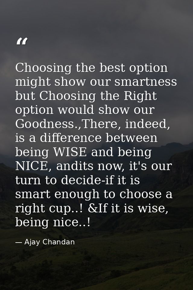Choosing the best option might show our smartness but Choosing the Right option would show our Goodness.,There, indeed,  — Ajay Chandan