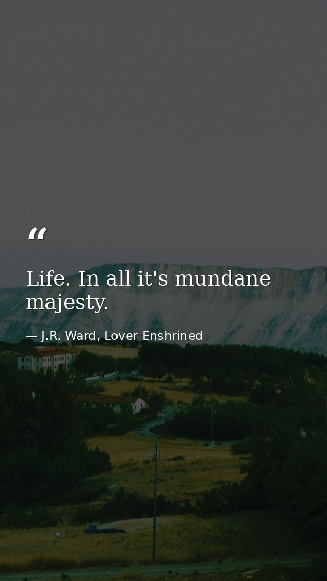 Life. In all it's mundane majesty. — J.R. Ward, Lover Enshrined