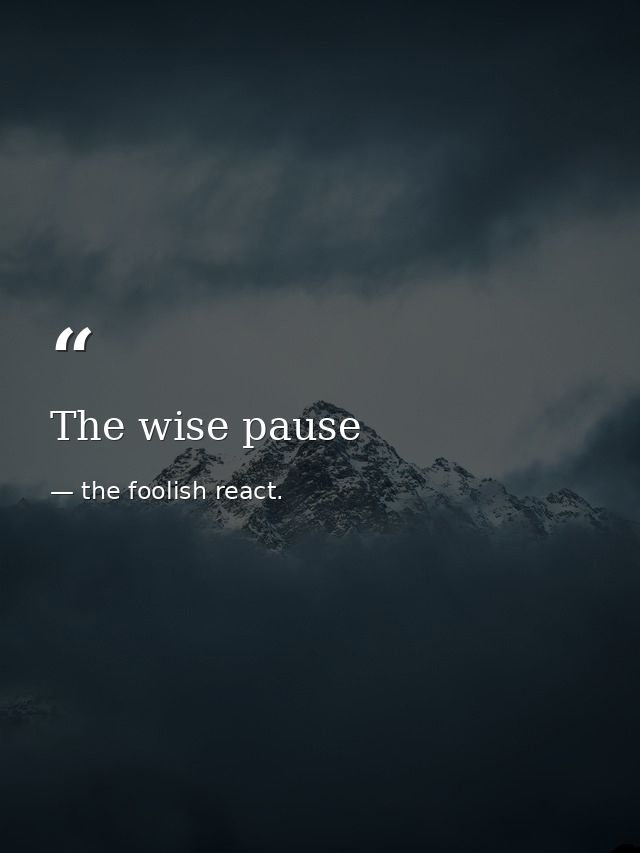 The wise pause — the foolish react.