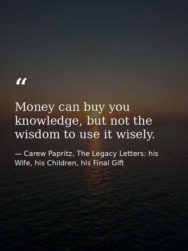Money can buy you knowledge, but not the wisdom to use it wisely. — Carew Papritz, The Legacy Letters: his Wife, his Children, his Final Gift