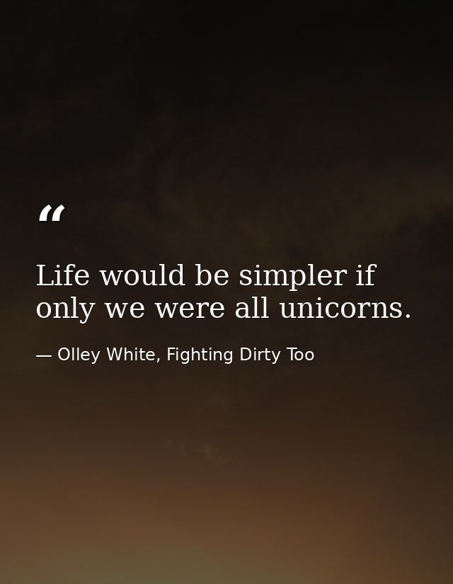 Life would be simpler if only we were all unicorns. — Olley White, Fighting Dirty Too