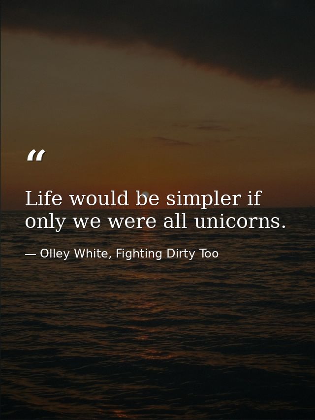 Life would be simpler if only we were all unicorns. — Olley White, Fighting Dirty Too