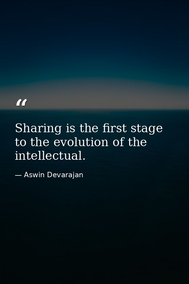 Sharing is the first stage to the evolution of the intellectual. — Aswin Devarajan