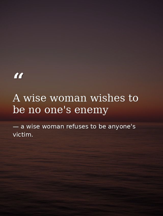 A wise woman wishes to be no one's enemy — a wise woman refuses to be anyone's victim.