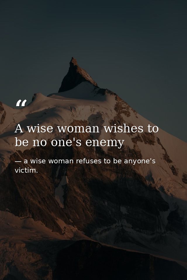 A wise woman wishes to be no one's enemy — a wise woman refuses to be anyone's victim.