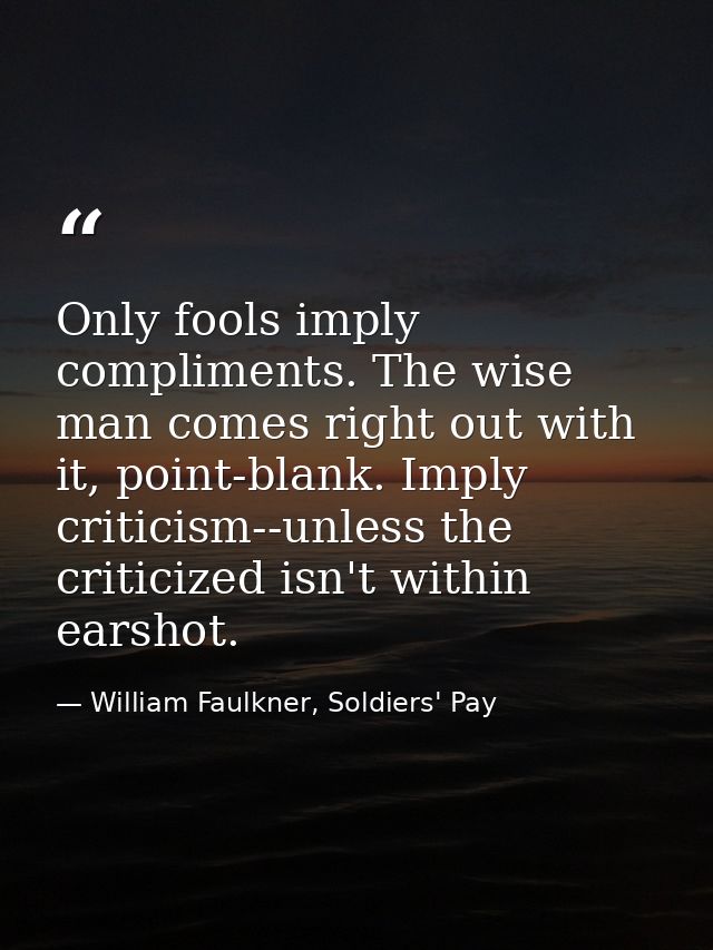 Only fools imply compliments. The wise man comes right out with it, point-blank. Imply criticism--unless the criticized  — William Faulkner, Soldiers' Pay