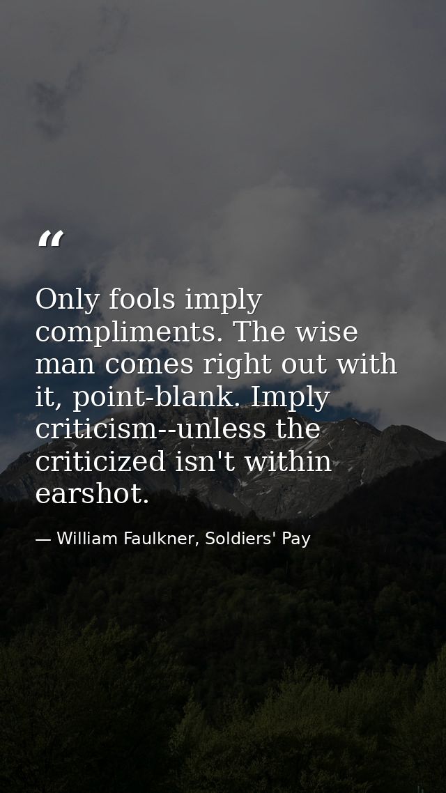 Only fools imply compliments. The wise man comes right out with it, point-blank. Imply criticism--unless the criticized  — William Faulkner, Soldiers' Pay