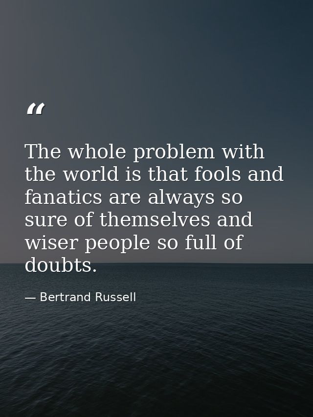 The whole problem with the world is that fools and fanatics are always so sure of themselves and wiser people so full of — Bertrand Russell