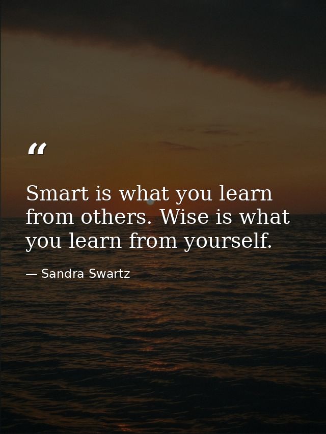 Smart is what you learn from others. Wise is what you learn from yourself. — Sandra Swartz