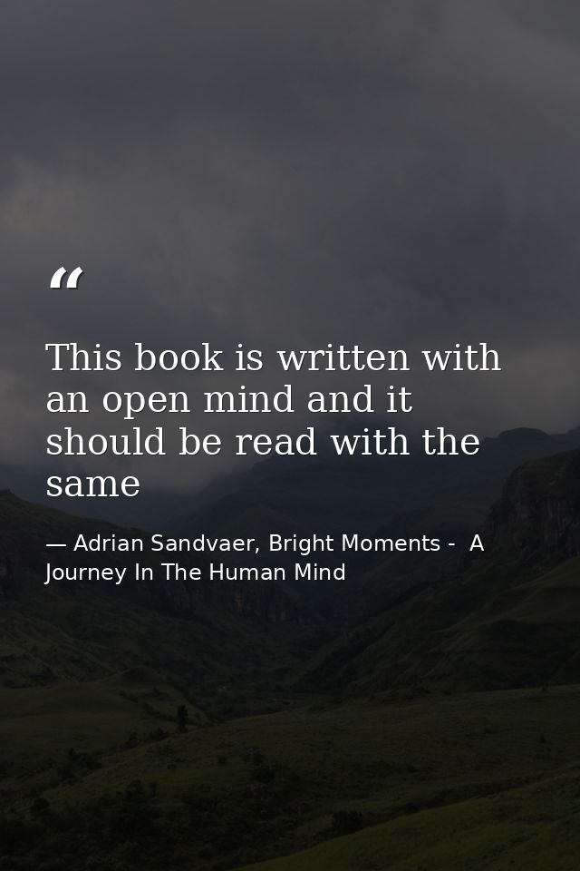 This book is written with an open mind and it should be read with the same — Adrian Sandvaer, Bright Moments -  A Journey In The Human Mind