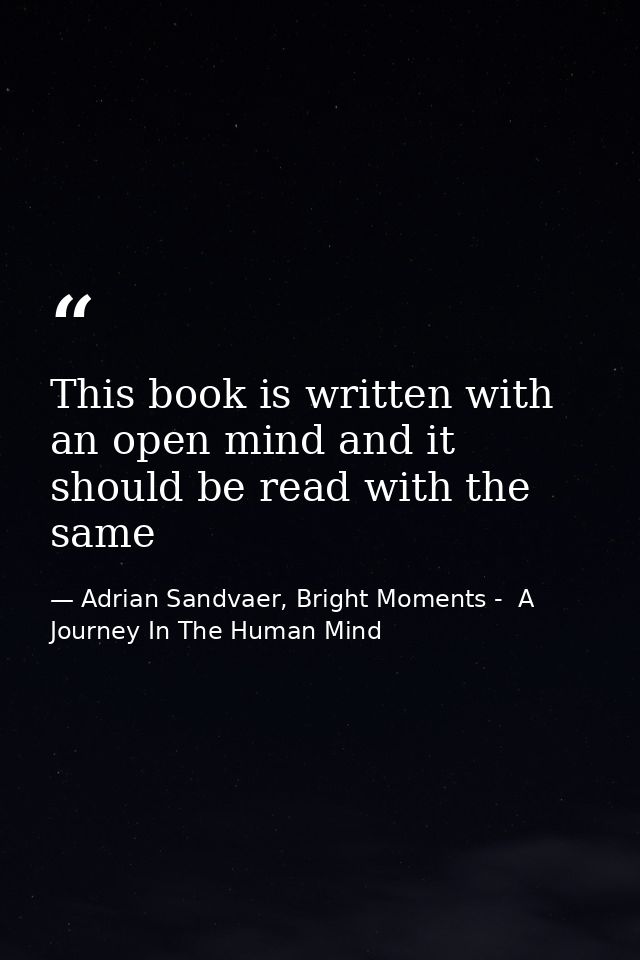This book is written with an open mind and it should be read with the same — Adrian Sandvaer, Bright Moments -  A Journey In The Human Mind