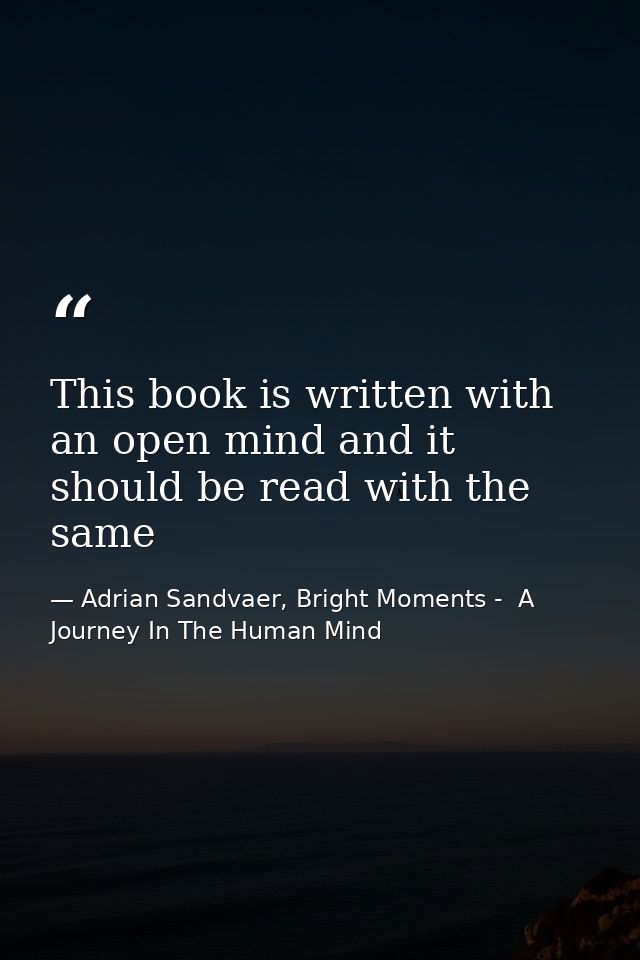 This book is written with an open mind and it should be read with the same — Adrian Sandvaer, Bright Moments -  A Journey In The Human Mind