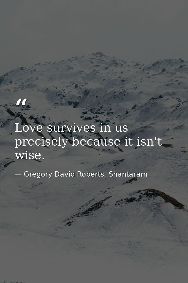 Love survives in us precisely because it isn't wise. — Gregory David Roberts, Shantaram