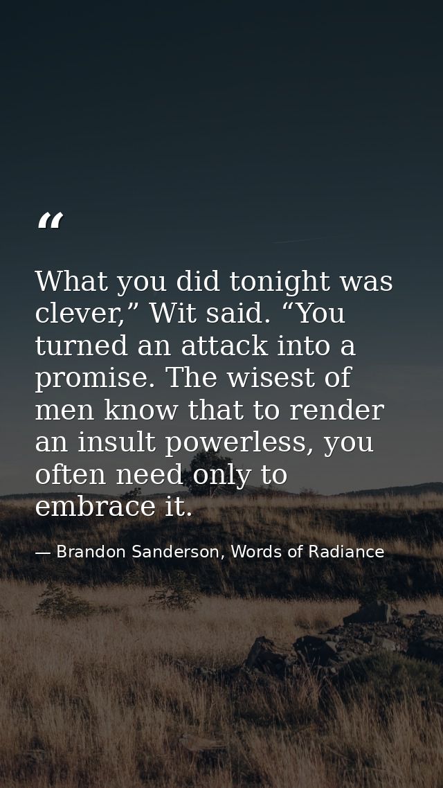 What you did tonight was clever,” Wit said. “You turned an attack into a promise. The wisest of men know that to render  — Brandon Sanderson, Words of Radiance