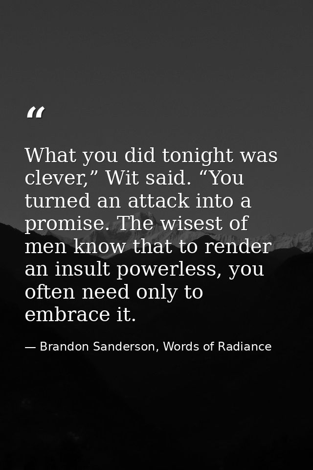 What you did tonight was clever,” Wit said. “You turned an attack into a promise. The wisest of men know that to render  — Brandon Sanderson, Words of Radiance