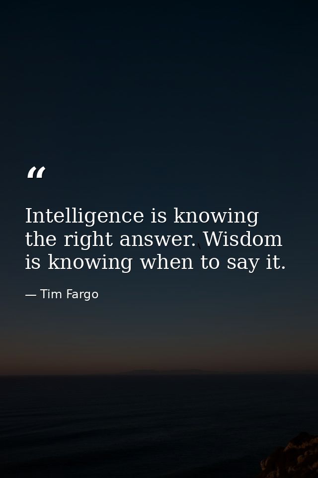 Intelligence is knowing the right answer. Wisdom is knowing when to say it. — Tim Fargo