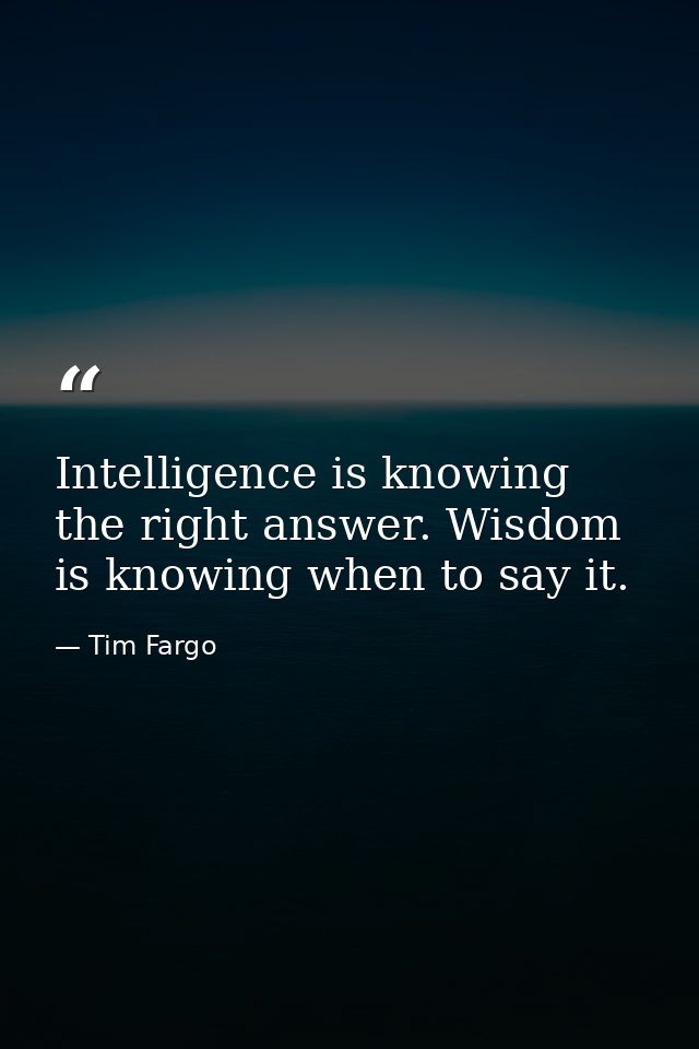 Intelligence is knowing the right answer. Wisdom is knowing when to say it. — Tim Fargo