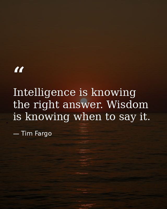 Intelligence is knowing the right answer. Wisdom is knowing when to say it. — Tim Fargo