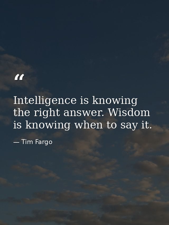 Intelligence is knowing the right answer. Wisdom is knowing when to say it. — Tim Fargo
