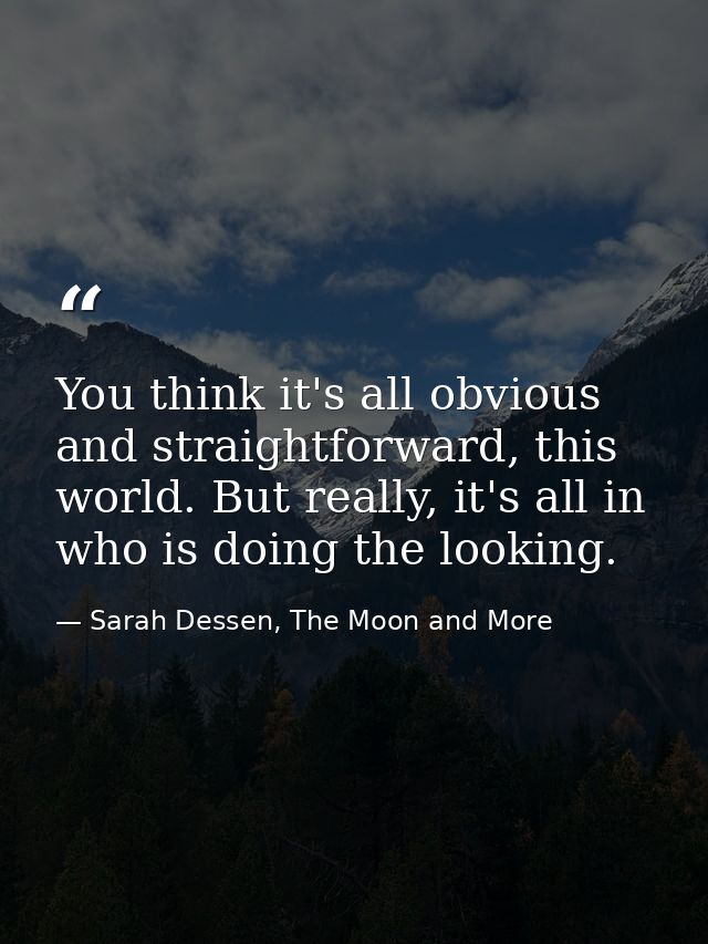 You think it's all obvious and straightforward, this world. But really, it's all in who is doing the looking. — Sarah Dessen, The Moon and More
