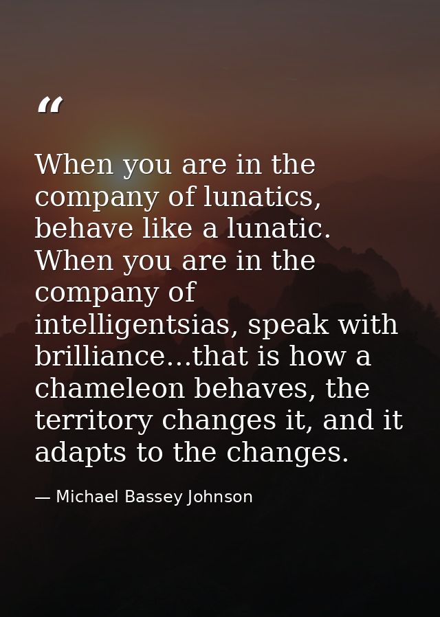 When you are in the company of lunatics, behave like a lunatic. When you are in the company of intelligentsias, speak wi — Michael Bassey Johnson