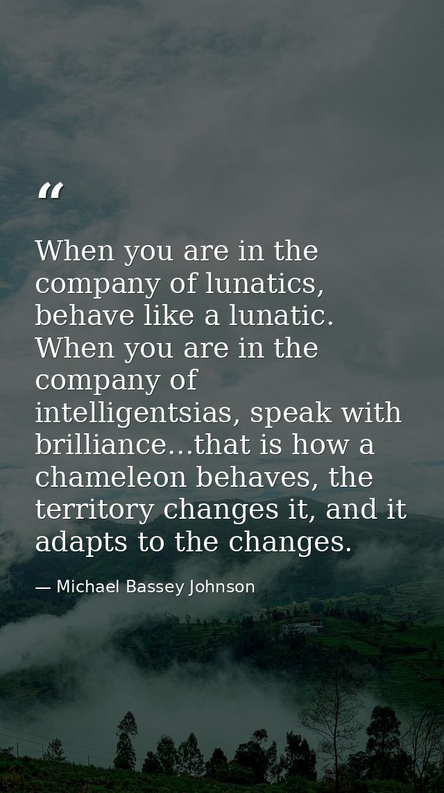 When you are in the company of lunatics, behave like a lunatic. When you are in the company of intelligentsias, speak wi — Michael Bassey Johnson