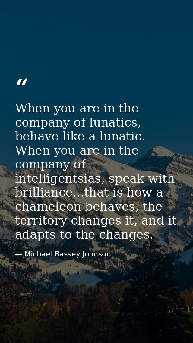 When you are in the company of lunatics, behave like a lunatic. When you are in the company of intelligentsias, speak wi — Michael Bassey Johnson