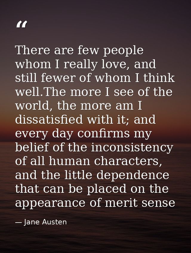 There are few people whom I really love, and still fewer of whom I think well.The more I see of the world, the more am I — Jane Austen