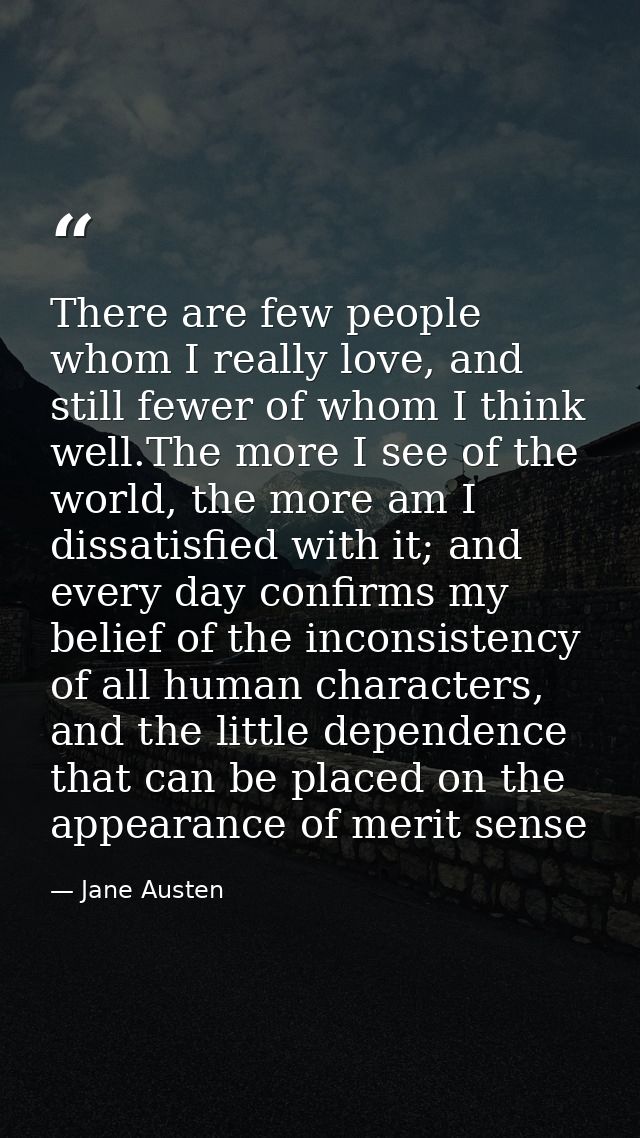 There are few people whom I really love, and still fewer of whom I think well.The more I see of the world, the more am I — Jane Austen