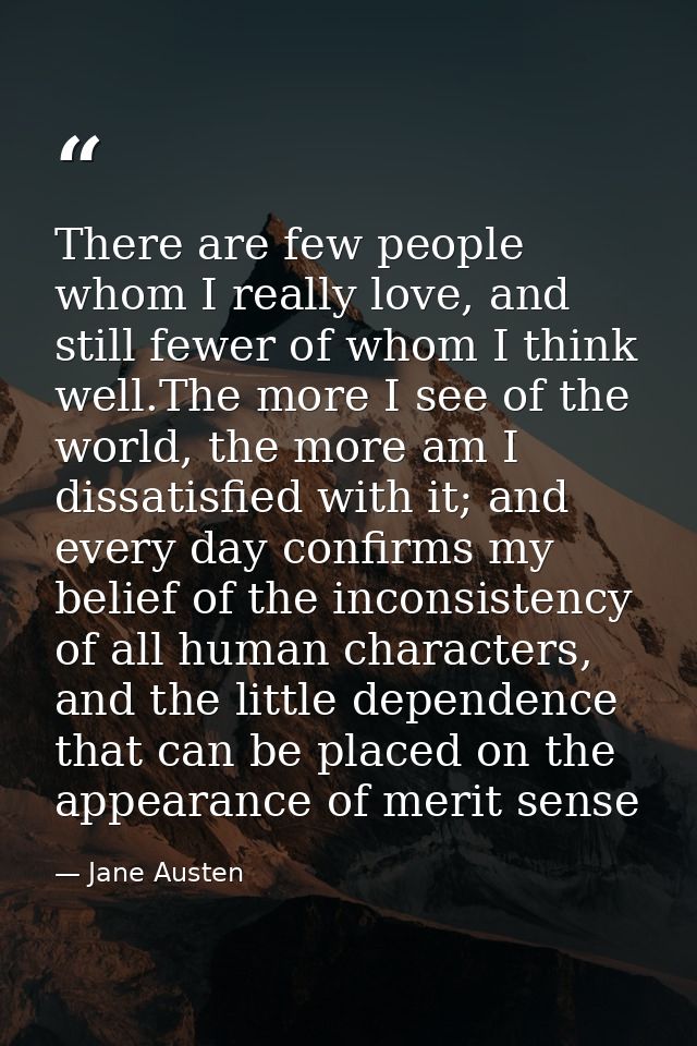 There are few people whom I really love, and still fewer of whom I think well.The more I see of the world, the more am I — Jane Austen