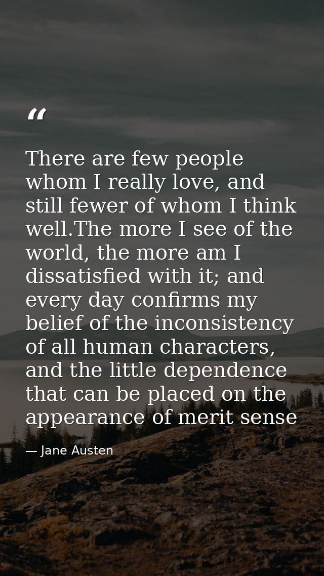 There are few people whom I really love, and still fewer of whom I think well.The more I see of the world, the more am I — Jane Austen