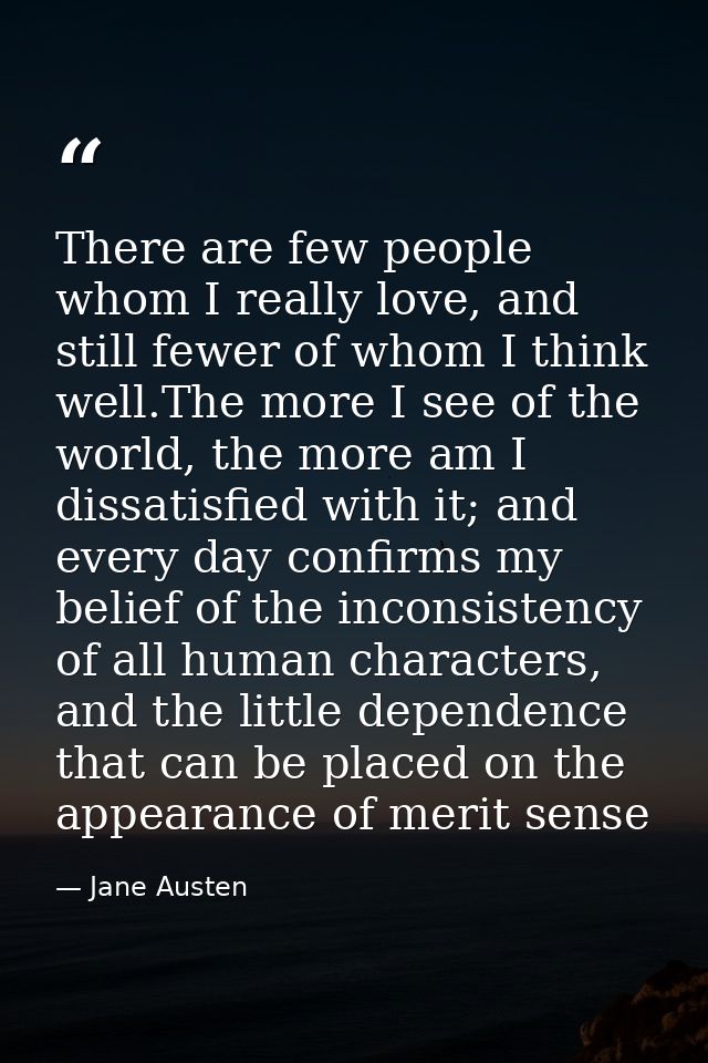 There are few people whom I really love, and still fewer of whom I think well.The more I see of the world, the more am I — Jane Austen