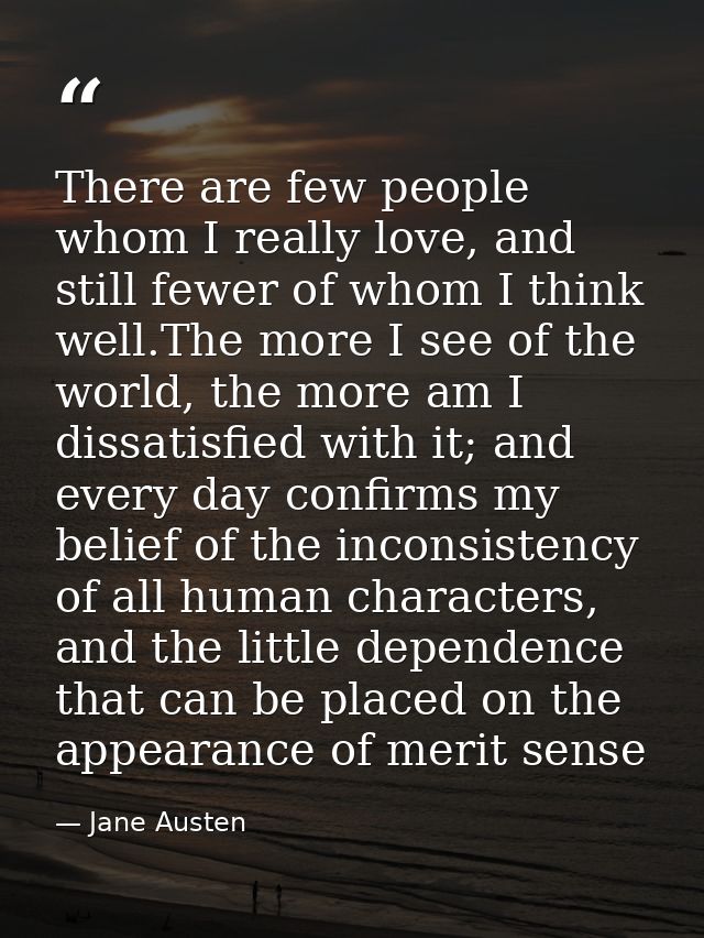 There are few people whom I really love, and still fewer of whom I think well.The more I see of the world, the more am I — Jane Austen