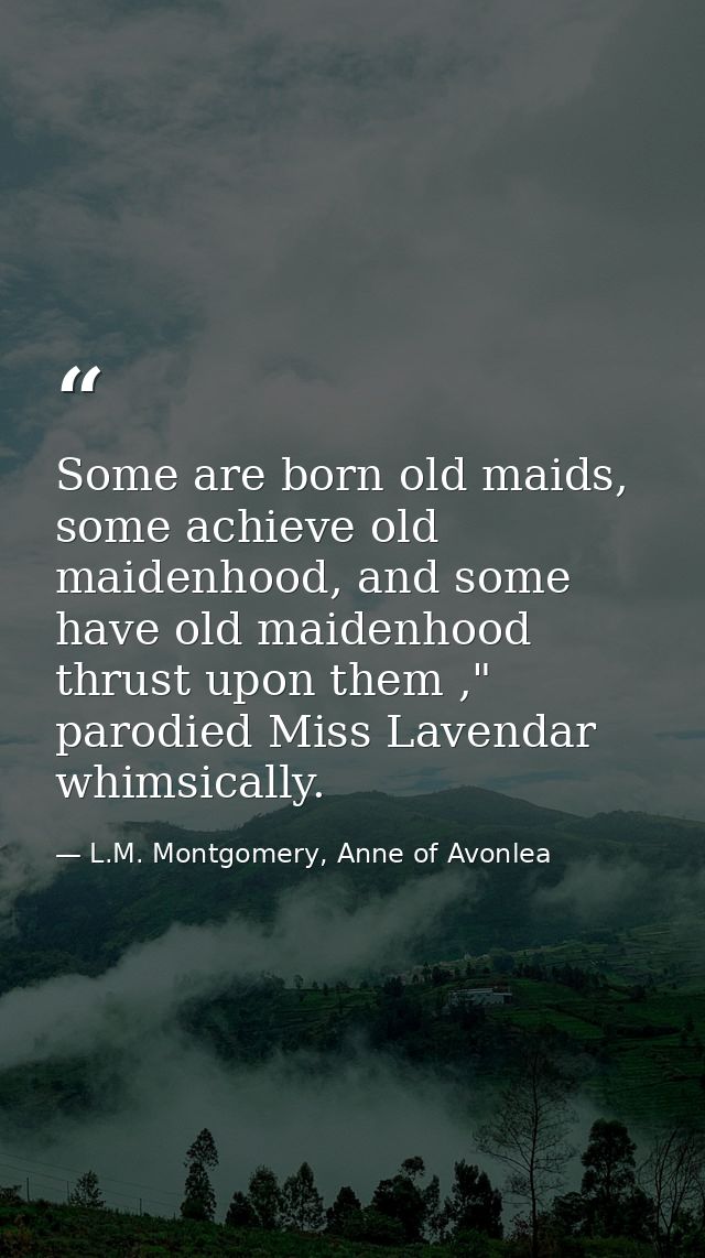 Some are born old maids, some achieve old maidenhood, and some have old maidenhood thrust upon them ," parodied Miss Lav — L.M. Montgomery, Anne of Avonlea