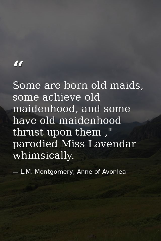 Some are born old maids, some achieve old maidenhood, and some have old maidenhood thrust upon them ," parodied Miss Lav — L.M. Montgomery, Anne of Avonlea