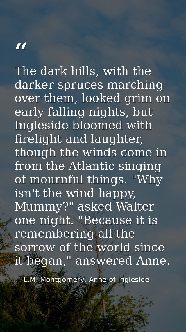 The dark hills, with the darker spruces marching over them, looked grim on early falling nights, but Ingleside bloomed w — L.M. Montgomery, Anne of Ingleside