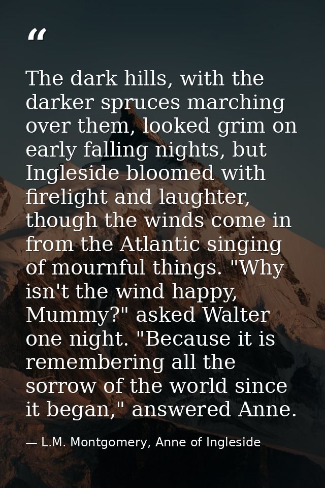 The dark hills, with the darker spruces marching over them, looked grim on early falling nights, but Ingleside bloomed w — L.M. Montgomery, Anne of Ingleside