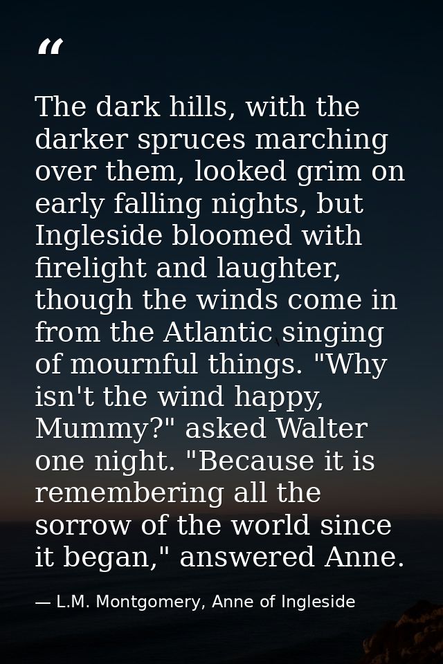The dark hills, with the darker spruces marching over them, looked grim on early falling nights, but Ingleside bloomed w — L.M. Montgomery, Anne of Ingleside