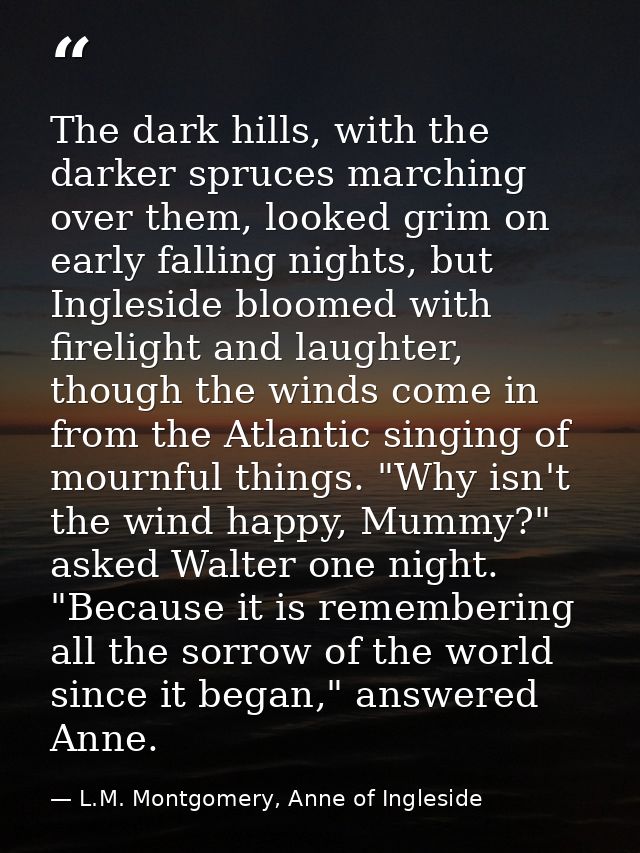 The dark hills, with the darker spruces marching over them, looked grim on early falling nights, but Ingleside bloomed w — L.M. Montgomery, Anne of Ingleside