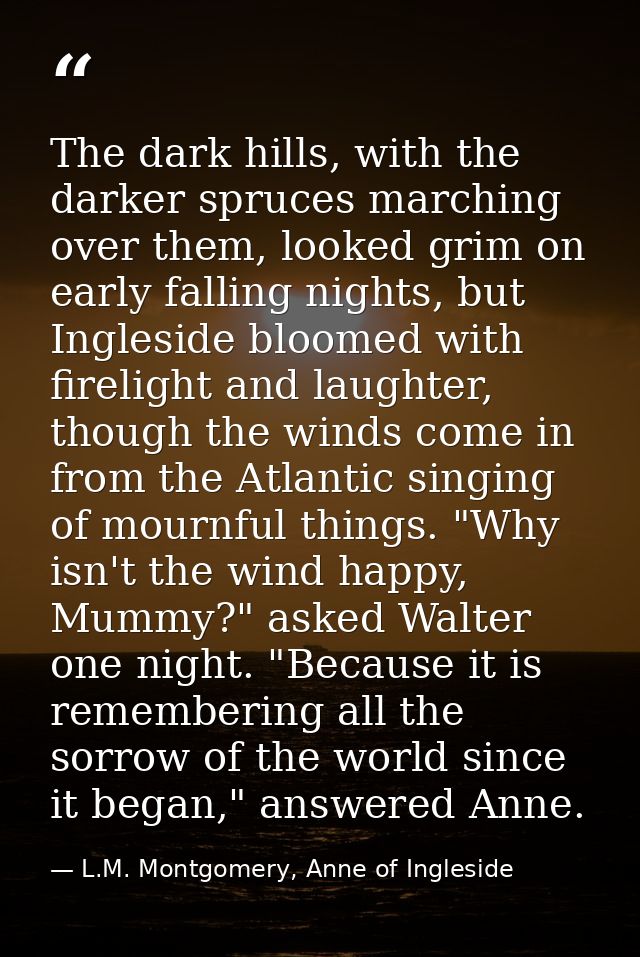 The dark hills, with the darker spruces marching over them, looked grim on early falling nights, but Ingleside bloomed w — L.M. Montgomery, Anne of Ingleside