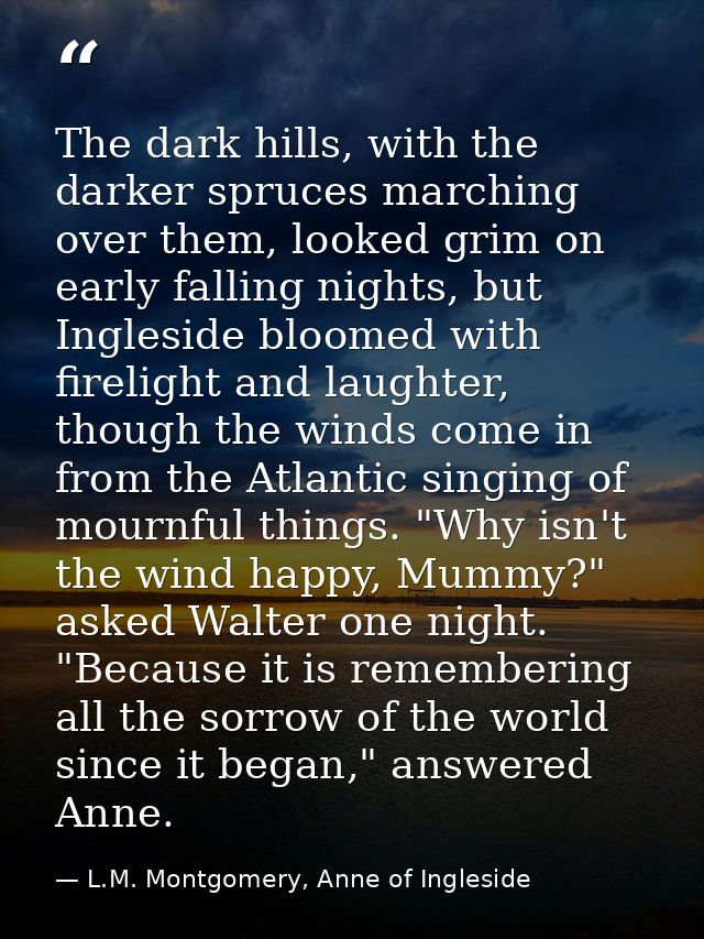 The dark hills, with the darker spruces marching over them, looked grim on early falling nights, but Ingleside bloomed w — L.M. Montgomery, Anne of Ingleside