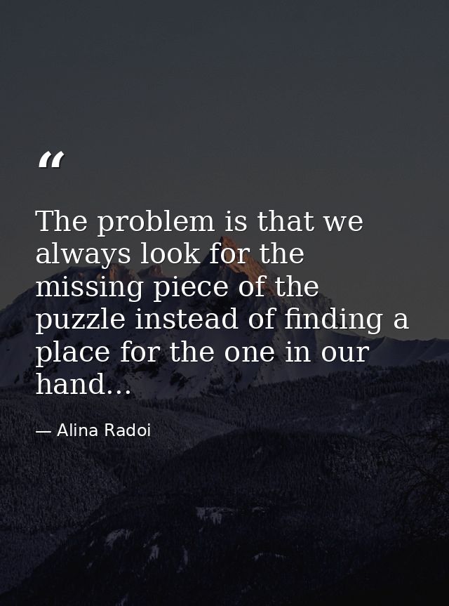 The problem is that we always look for the missing piece of the puzzle instead of finding a place for the one in our han — Alina Radoi