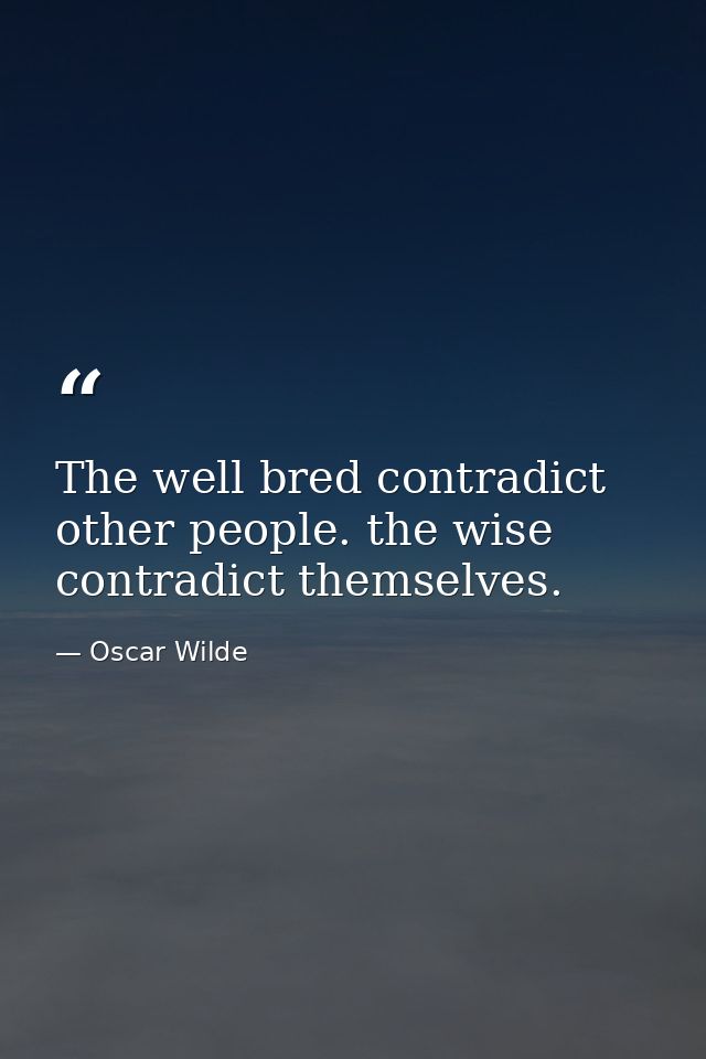 The well bred contradict other people. the wise contradict themselves. — Oscar Wilde