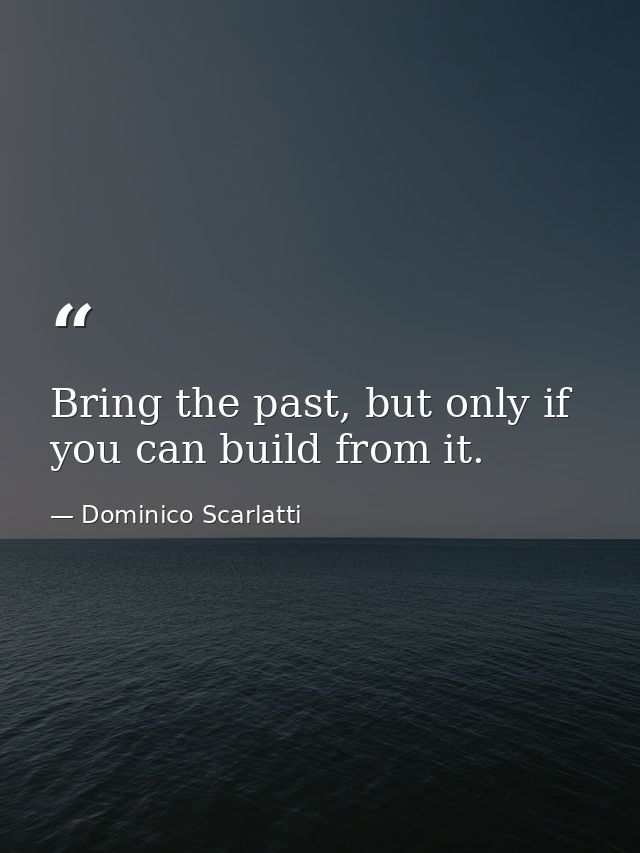 Bring the past, but only if you can build from it. — Dominico Scarlatti