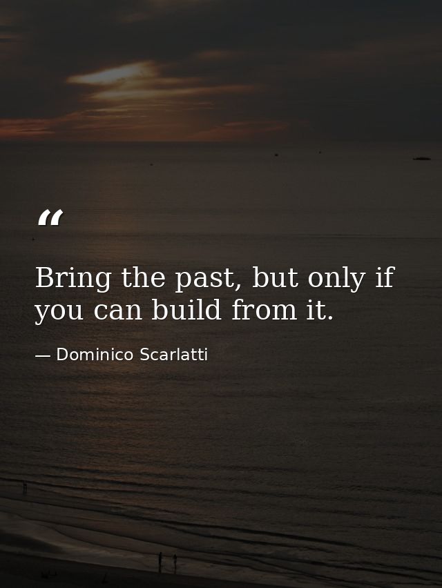 Bring the past, but only if you can build from it. — Dominico Scarlatti