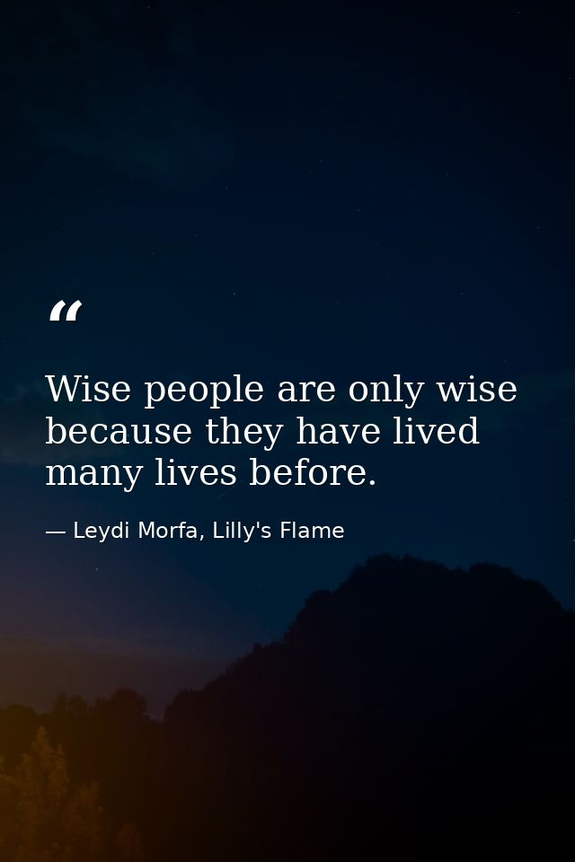 Wise people are only wise because they have lived many lives before. — Leydi Morfa, Lilly's Flame