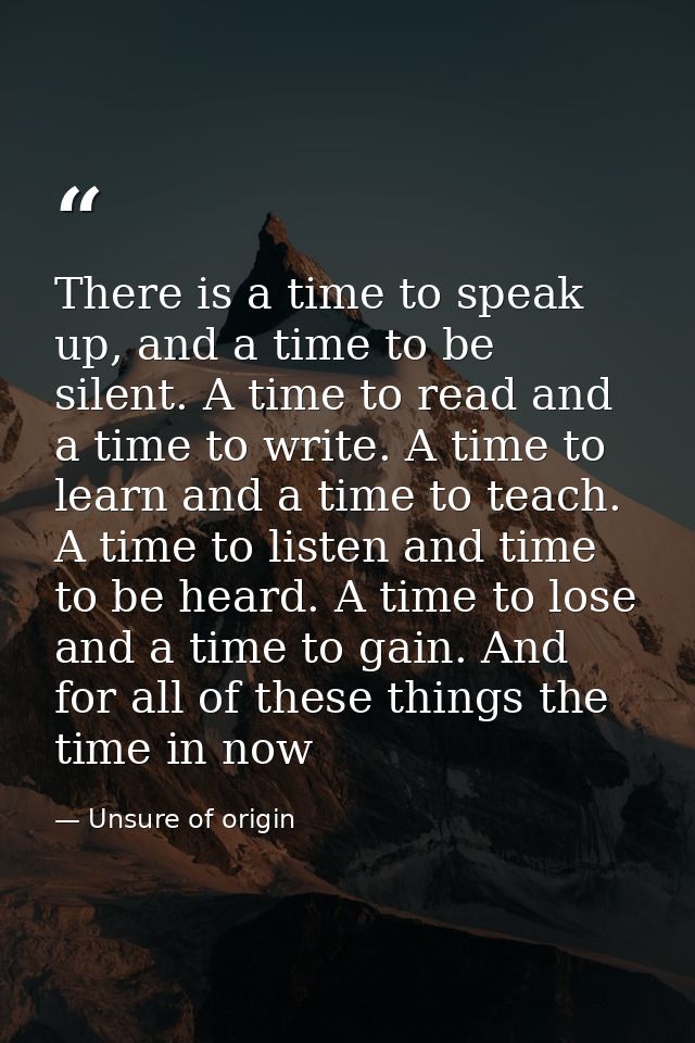 There is a time to speak up, and a time to be silent. A time to read and a time to write. A time to learn and a time to  — Unsure of origin