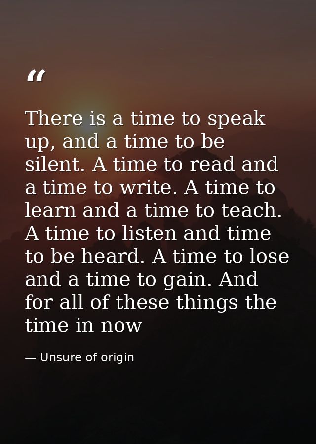 There is a time to speak up, and a time to be silent. A time to read and a time to write. A time to learn and a time to  — Unsure of origin