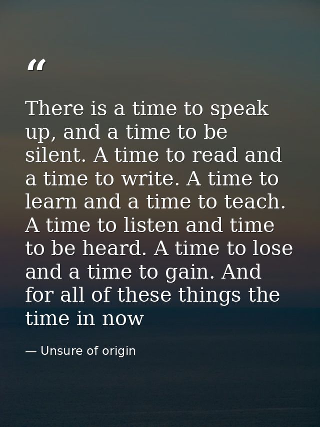 There is a time to speak up, and a time to be silent. A time to read and a time to write. A time to learn and a time to  — Unsure of origin