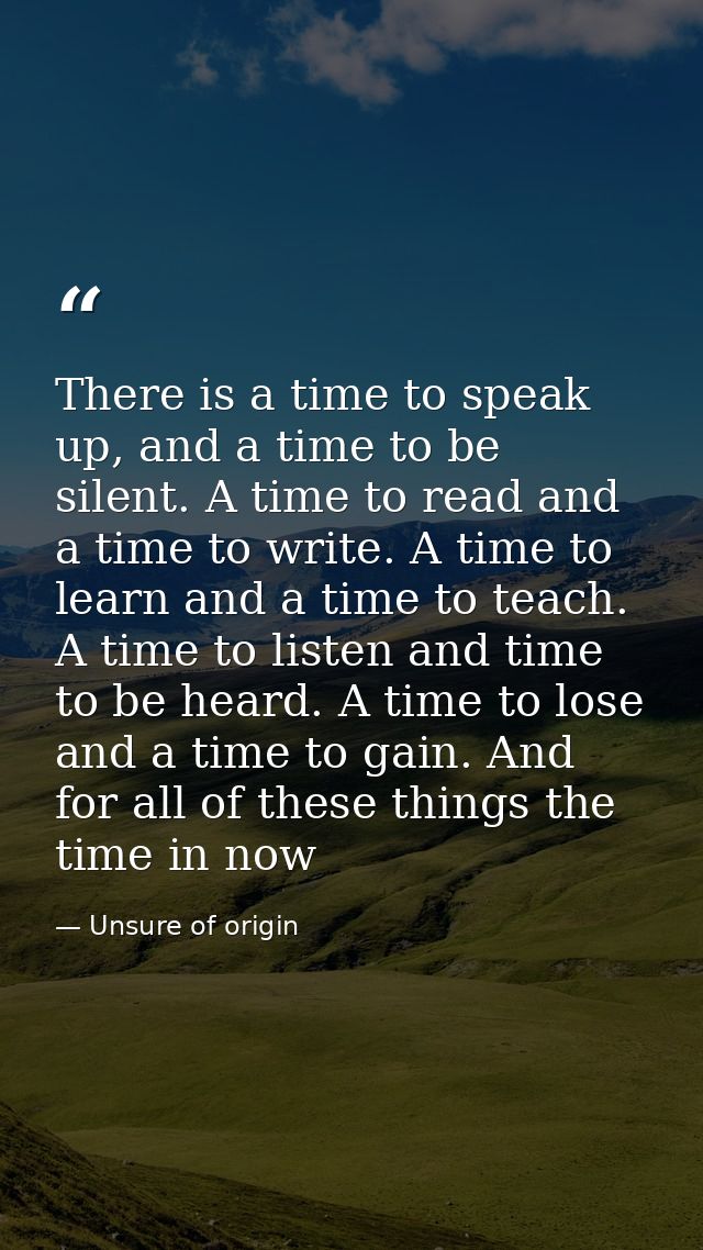 There is a time to speak up, and a time to be silent. A time to read and a time to write. A time to learn and a time to  — Unsure of origin